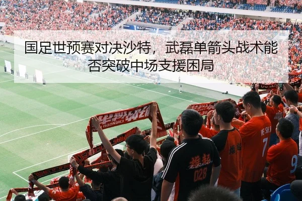 国足世预赛对决沙特，武磊单箭头战术能否突破中场支援困局