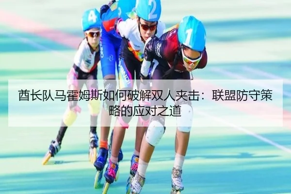 酋长队马霍姆斯如何破解双人夹击：联盟防守策略的应对之道