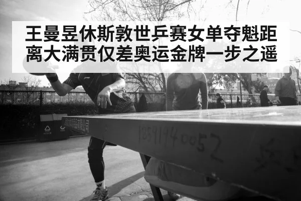 王曼昱休斯敦世乒赛女单夺魁距离大满贯仅差奥运金牌一步之遥