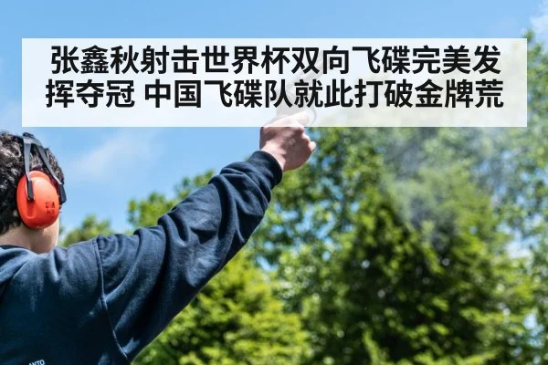 张鑫秋射击世界杯双向飞碟完美发挥夺冠 中国飞碟队就此打破金牌荒