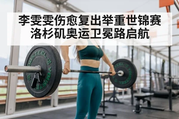 李雯雯伤愈复出举重世锦赛 洛杉矶奥运卫冕路启航